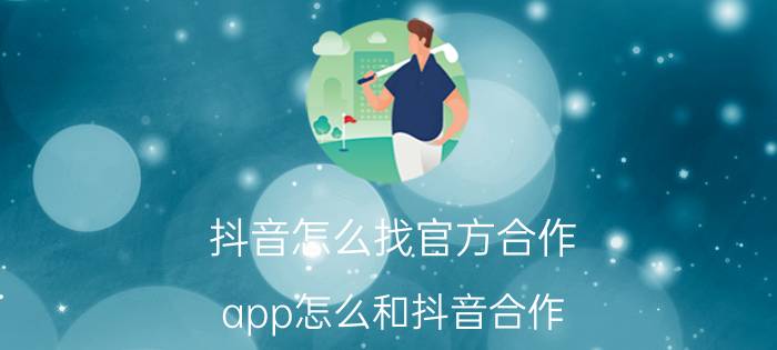 抖音怎么找官方合作 app怎么和抖音合作？